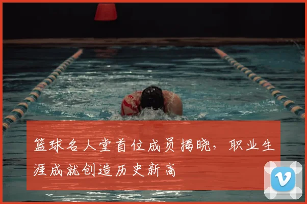 篮球名人堂首位成员揭晓,职业生涯成就创造历史新高