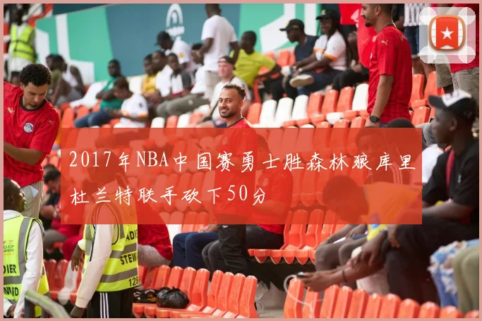 2017年NBA中国赛勇士胜森林狼库里杜兰特联手砍下50分