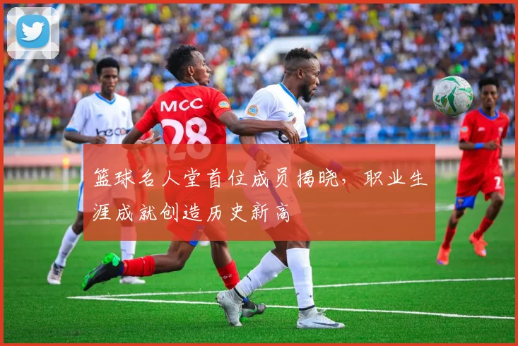 篮球名人堂首位成员揭晓，职业生涯成就创造历史新高