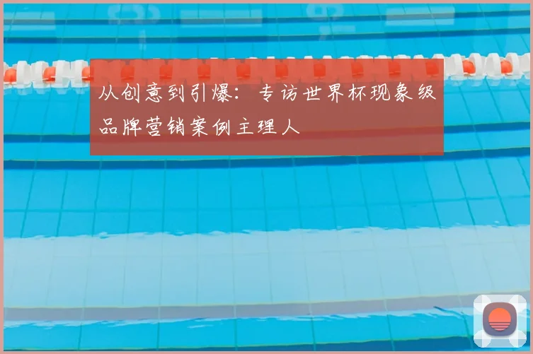从创意到引爆:专访世界杯现象级品牌营销案例主理人