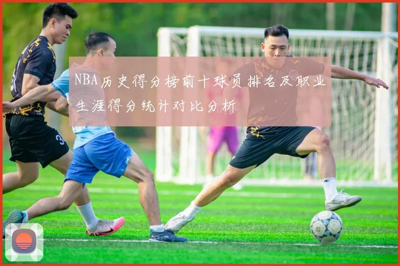 NBA历史得分榜前十球员排名及职业生涯得分统计对比分析