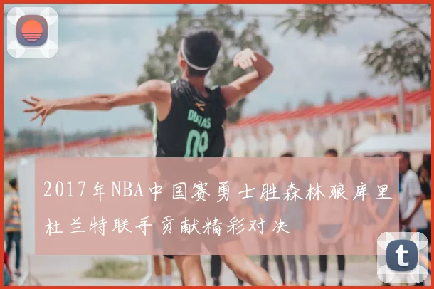 2017年NBA中国赛勇士胜森林狼库里杜兰特联手贡献精彩对决