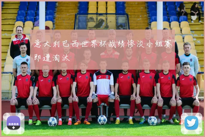 意大利巴西世界杯战绩惨淡小组赛即遭淘汰
