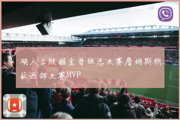 湖人击败掘金晋级总决赛詹姆斯斩获西部决赛MVP
