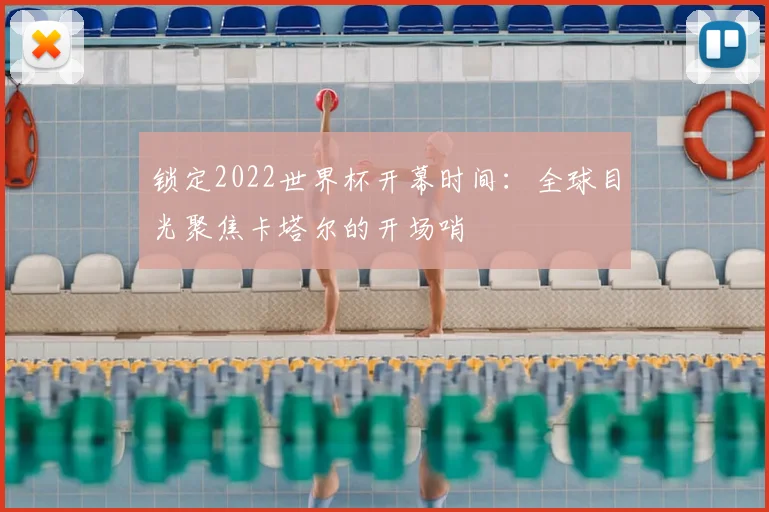 锁定2022世界杯开幕时间:全球目光聚焦卡塔尔的开场哨