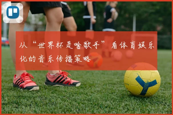 从“世界杯是啥歌手”看体育娱乐化的音乐传播策略