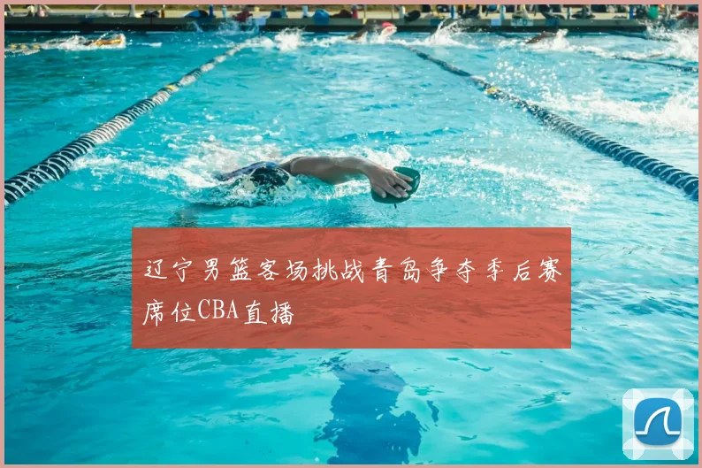 辽宁男篮客场挑战青岛争夺季后赛席位CBA直播
