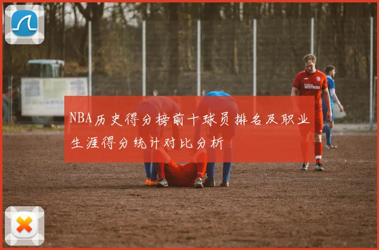 NBA历史得分榜前十球员排名及职业生涯得分统计对比分析