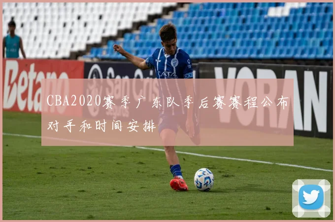 CBA2020赛季广东队季后赛赛程公布对手和时间安排