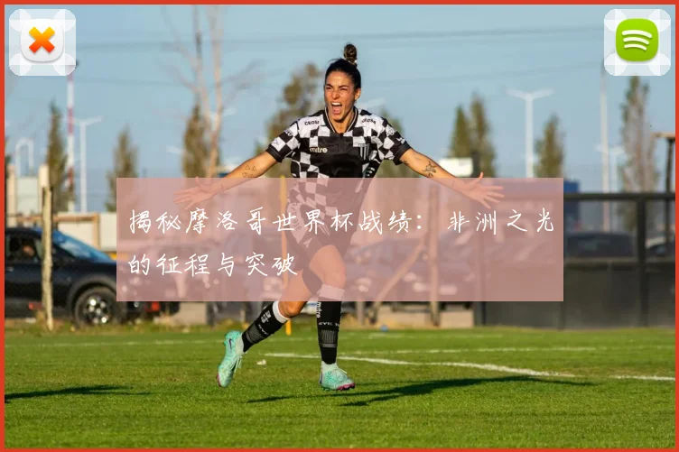 揭秘摩洛哥世界杯战绩：非洲之光的征程与突破