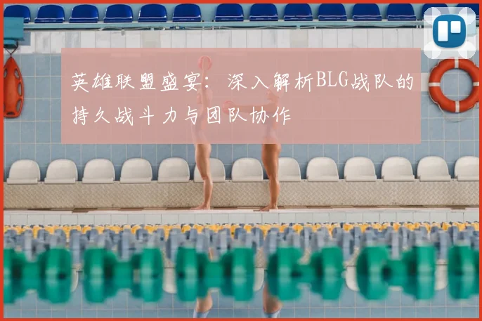 英雄联盟盛宴：深入解析BLG战队的持久战斗力与团队协作