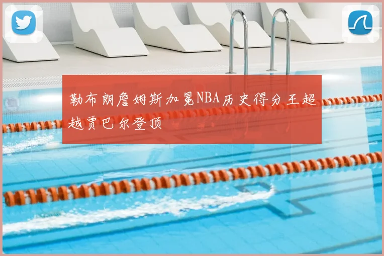 勒布朗詹姆斯加冕NBA历史得分王超越贾巴尔登顶