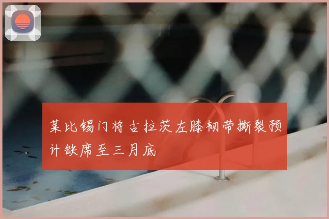 莱比锡门将古拉茨左膝韧带撕裂预计缺席至三月底