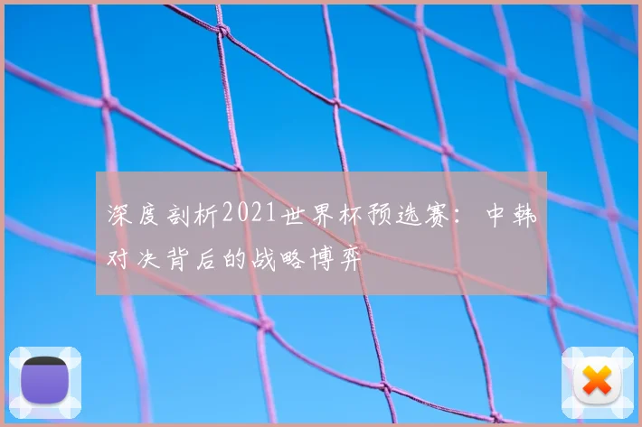深度剖析2021世界杯预选赛：中韩对决背后的战略博弈