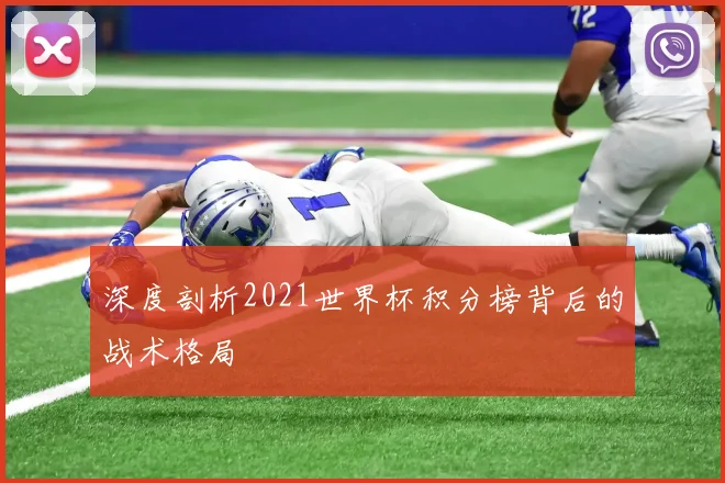 深度剖析2021世界杯积分榜背后的战术格局