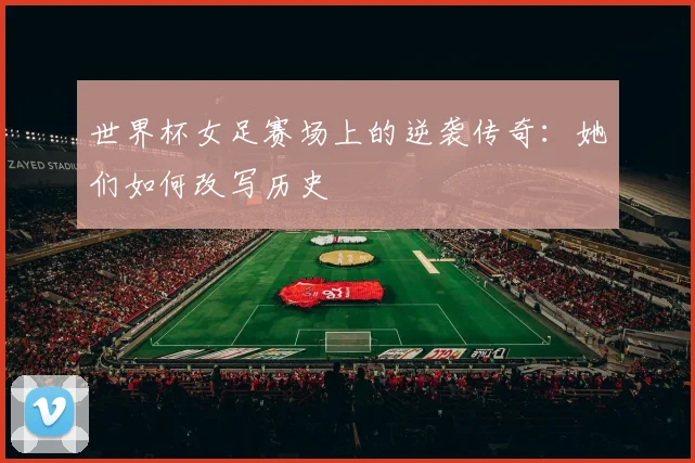 世界杯女足赛场上的逆袭传奇：她们如何改写历史