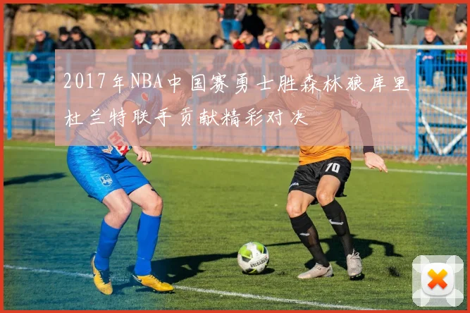 2017年NBA中国赛勇士胜森林狼库里杜兰特联手贡献精彩对决