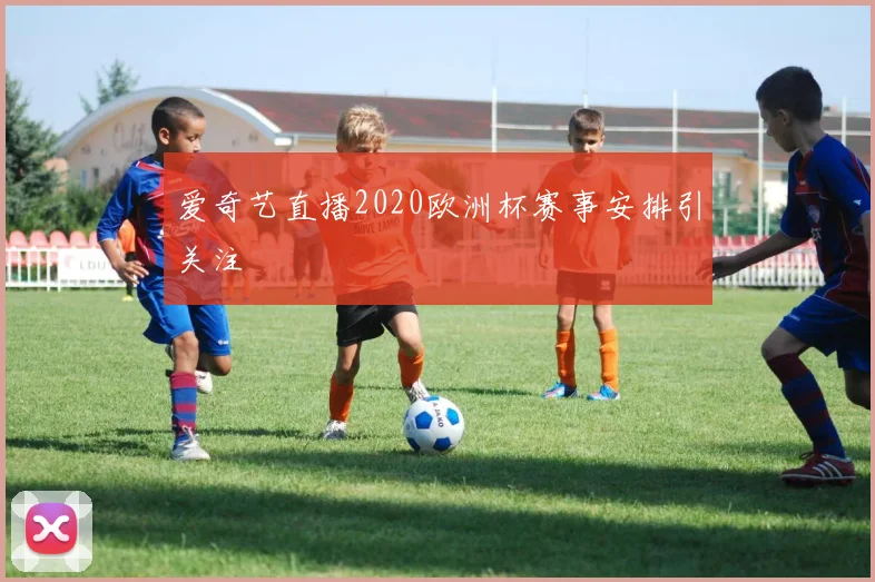 爱奇艺直播2020欧洲杯赛事安排引关注