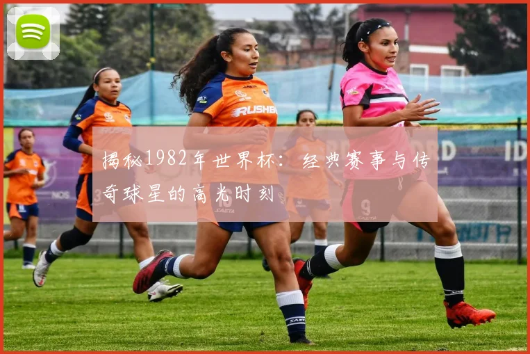 揭秘1982年世界杯:经典赛事与传奇球星的高光时刻
