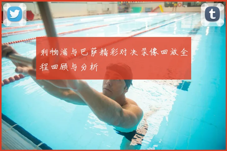 利物浦与巴萨精彩对决录像回放全程回顾与分析