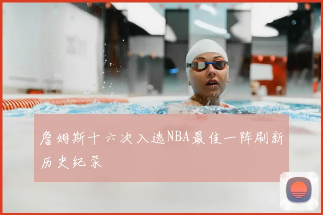 詹姆斯十六次入选NBA最佳一阵刷新历史纪录