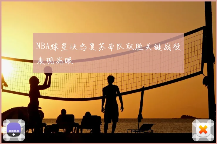 NBA球星状态复苏率队取胜关键战役表现亮眼