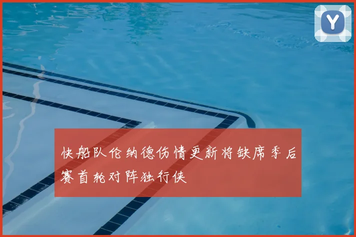 快船队伦纳德伤情更新将缺席季后赛首轮对阵独行侠