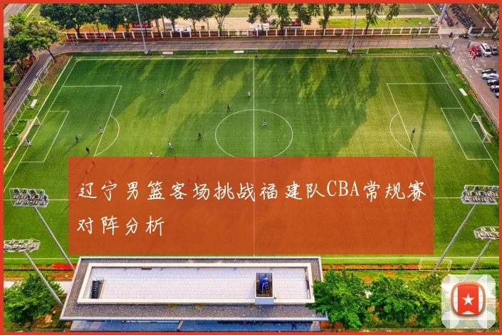辽宁男篮客场挑战福建队CBA常规赛对阵分析