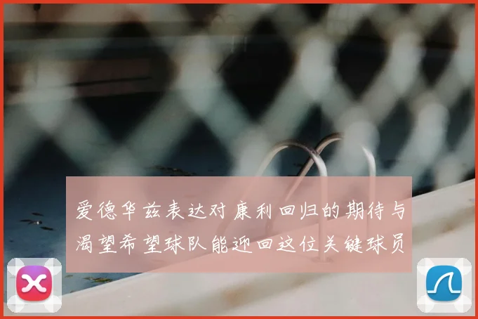 爱德华兹表达对康利回归的期待与渴望希望球队能迎回这位关键球员