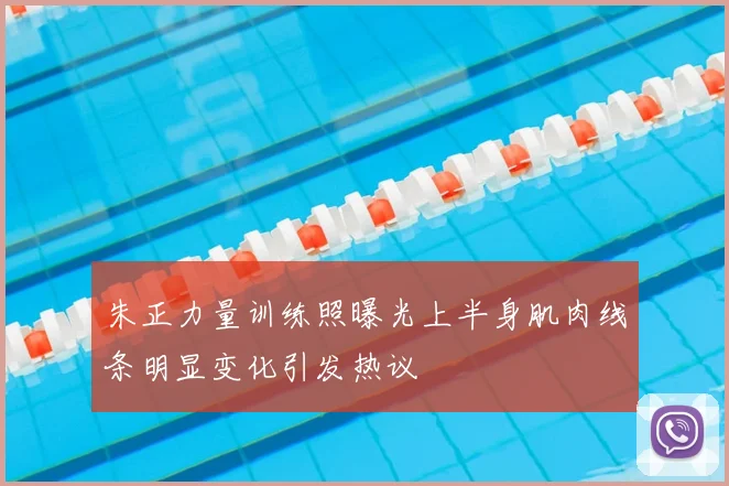 朱正力量训练照曝光上半身肌肉线条明显变化引发热议