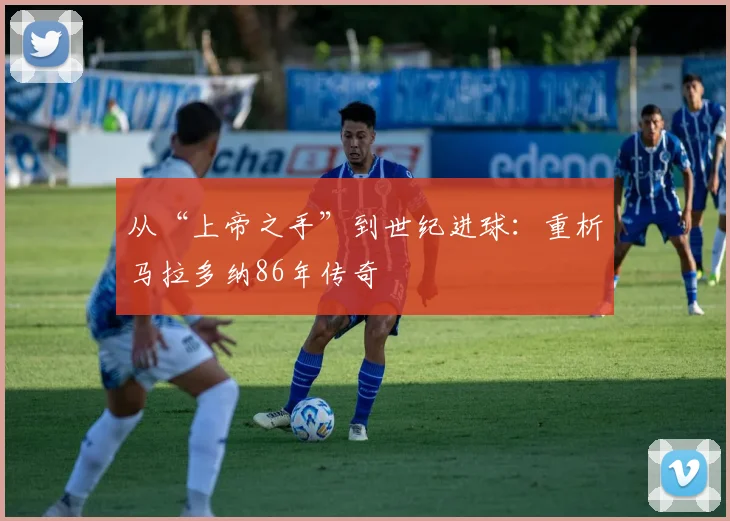 从“上帝之手”到世纪进球:重析马拉多纳86年传奇