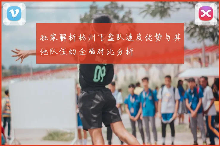 独家解析杭州飞盘队速度优势与其他队伍的全面对比分析