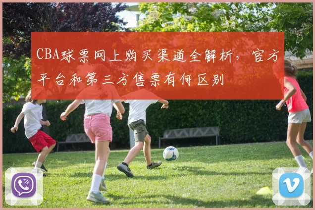 CBA球票网上购买渠道全解析，官方平台和第三方售票有何区别
