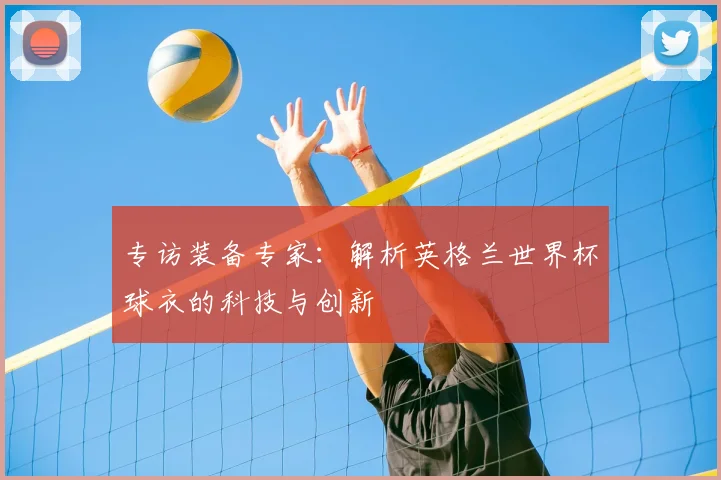 专访装备专家:解析英格兰世界杯球衣的科技与创新