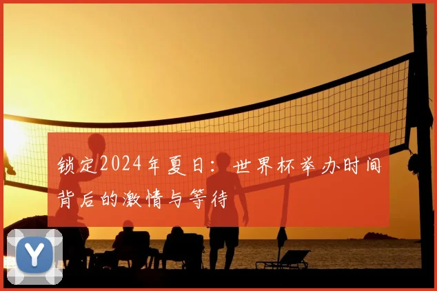 锁定2024年夏日：世界杯举办时间背后的激情与等待
