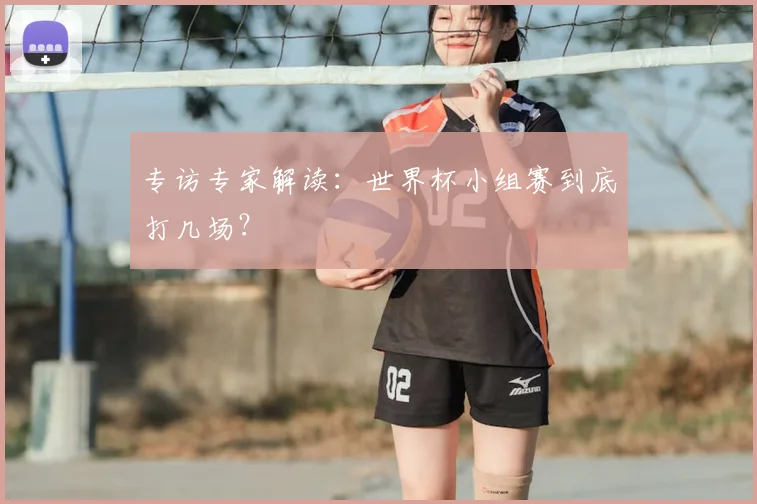 专访专家解读：世界杯小组赛到底打几场？