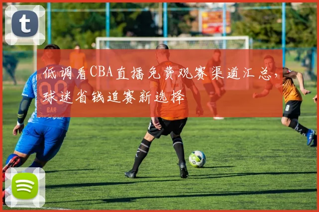 低调看CBA直播免费观赛渠道汇总，球迷省钱追赛新选择