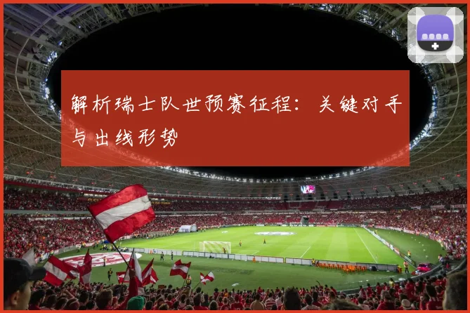 解析瑞士队世预赛征程:关键对手与出线形势