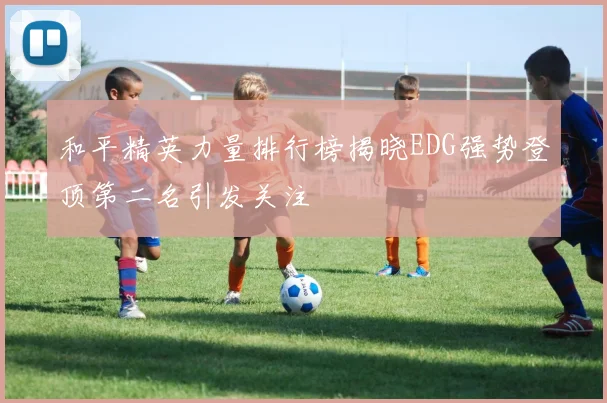 和平精英力量排行榜揭晓EDG强势登顶第二名引发关注