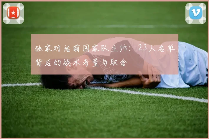 独家对话前国家队主帅：23人名单背后的战术考量与取舍