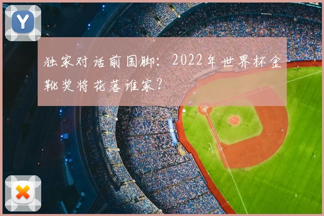 独家对话前国脚:2022年世界杯金靴奖将花落谁家?