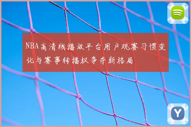 NBA高清线播放平台用户观赛习惯变化与赛事转播权争夺新格局