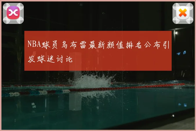 NBA球员乌布雷最新颜值排名公布引发球迷讨论
