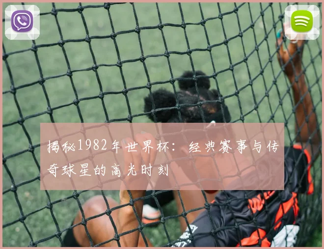 揭秘1982年世界杯:经典赛事与传奇球星的高光时刻