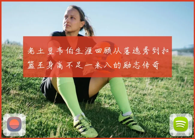 老土豆韦伯生涯回顾从落选秀到扣篮王身高不足一米八的励志传奇
