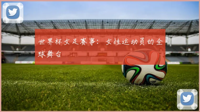 世界杯女足赛事：女性运动员的全球舞台