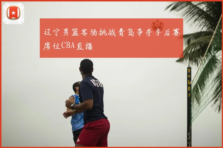 辽宁男篮客场挑战青岛争夺季后赛席位CBA直播