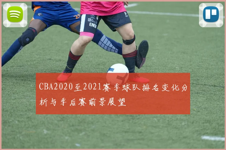 CBA2020至2021赛季球队排名变化分析与季后赛前景展望