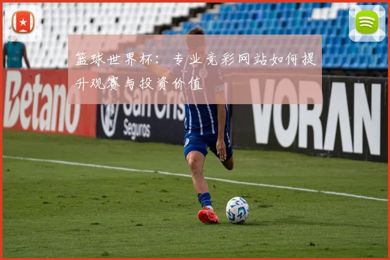 篮球世界杯：专业竞彩网站如何提升观赛与投资价值