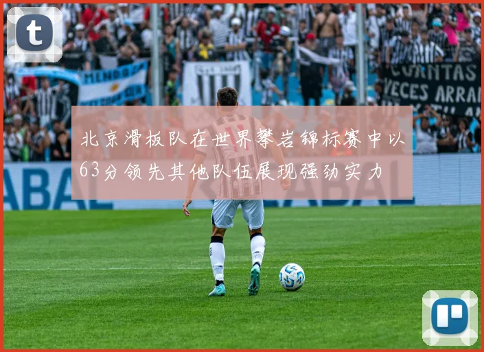 北京滑板队在世界攀岩锦标赛中以63分领先其他队伍展现强劲实力